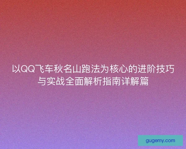 以QQ飞车秋名山跑法为核心的进阶技巧与实战全面解析指南详解篇