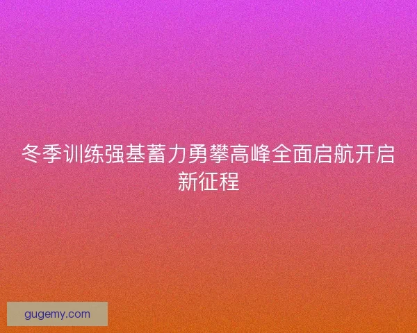冬季训练强基蓄力勇攀高峰全面启航开启新征程