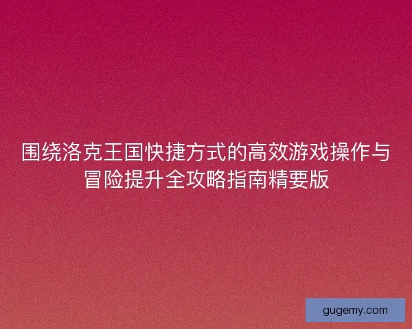 围绕洛克王国快捷方式的高效游戏操作与冒险提升全攻略指南精要版