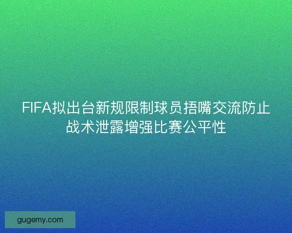 FIFA拟出台新规限制球员捂嘴交流防止战术泄露增强比赛公平性