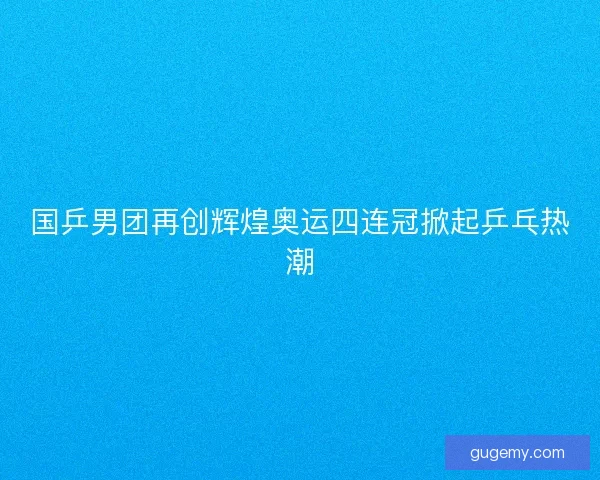 国乒男团再创辉煌奥运四连冠掀起乒乓热潮