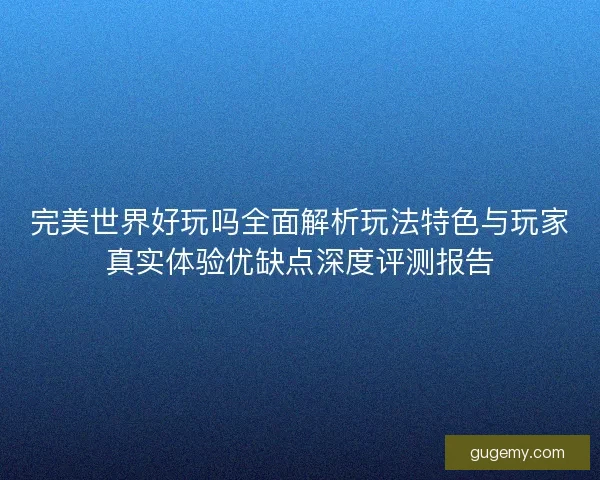 完美世界好玩吗全面解析玩法特色与玩家真实体验优缺点深度评测报告