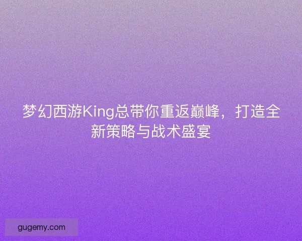 梦幻西游King总带你重返巅峰，打造全新策略与战术盛宴