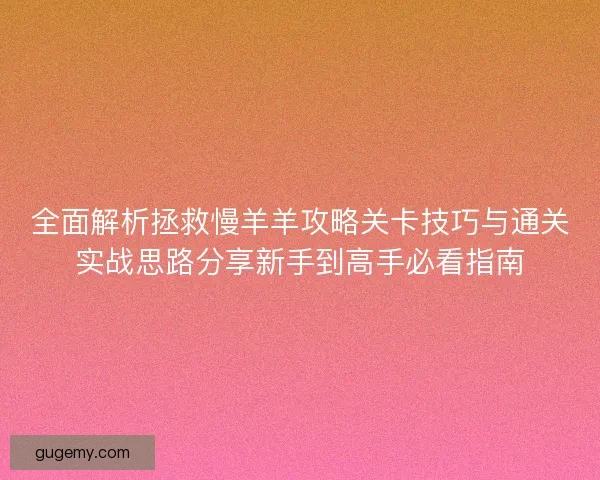 全面解析拯救慢羊羊攻略关卡技巧与通关实战思路分享新手到高手必看指南