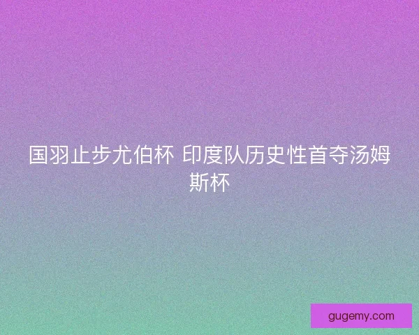 国羽止步尤伯杯 印度队历史性首夺汤姆斯杯